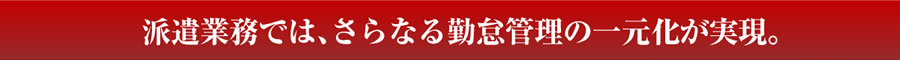 派遣業務では、さらなる勤怠管理の一元化が実現。